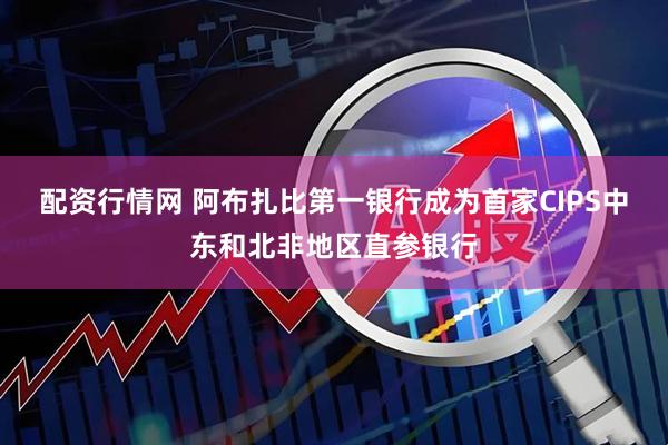 配资行情网 阿布扎比第一银行成为首家CIPS中东和北非地区直参银行