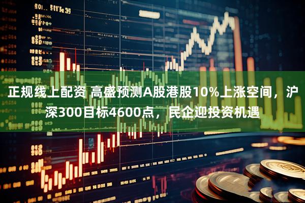 正规线上配资 高盛预测A股港股10%上涨空间，沪深300目标4600点，民企迎投资机遇