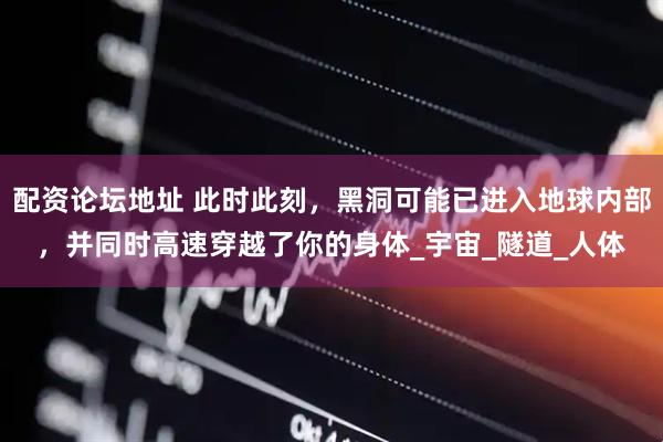 配资论坛地址 此时此刻，黑洞可能已进入地球内部，并同时高速穿越了你的身体_宇宙_隧道_人体