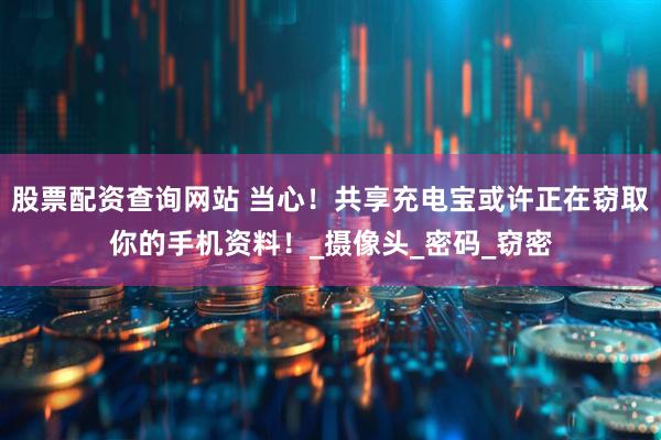 股票配资查询网站 当心！共享充电宝或许正在窃取你的手机资料！_摄像头_密码_窃密