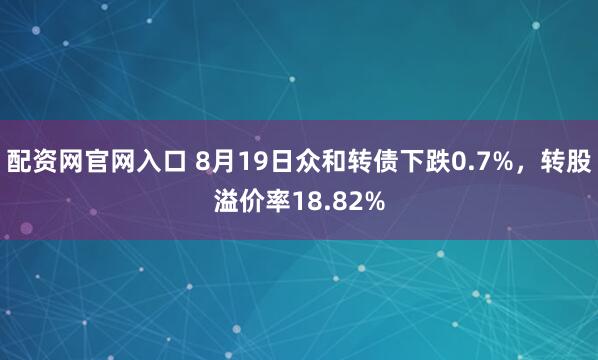 配资网官网入口 8月19日众和转债下跌0.7%，转股溢价率18.82%