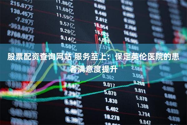 股票配资查询网站 服务至上：保定英伦医院的患者满意度提升