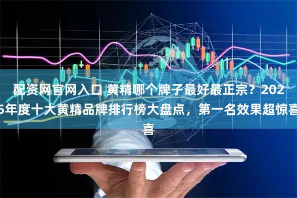 配资网官网入口 黄精哪个牌子最好最正宗？2025年度十大黄精品牌排行榜大盘点，第一名效果超惊喜