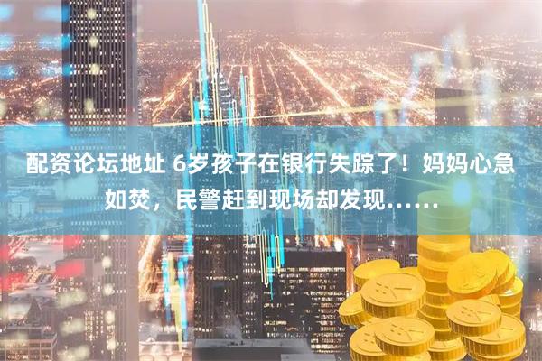 配资论坛地址 6岁孩子在银行失踪了！妈妈心急如焚，民警赶到现场却发现……