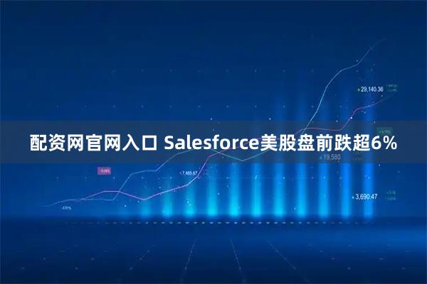 配资网官网入口 Salesforce美股盘前跌超6%