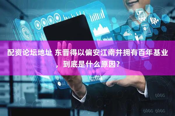 配资论坛地址 东晋得以偏安江南并拥有百年基业，到底是什么原因？