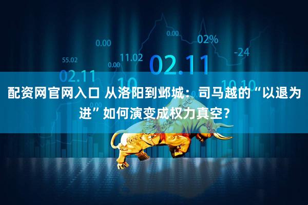 配资网官网入口 从洛阳到邺城：司马越的“以退为进”如何演变成权力真空？