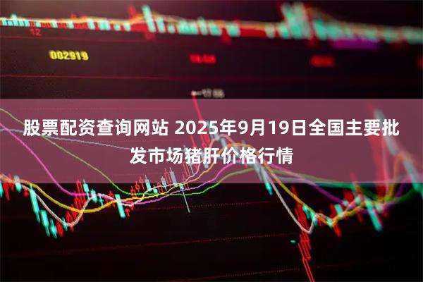 股票配资查询网站 2025年9月19日全国主要批发市场猪肝价格行情